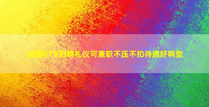 成都KTV招聘礼仪可兼职不压不扣待遇好响型
