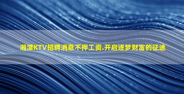 湘潭KTV招聘消息不押工资.开启逐梦财富的征途