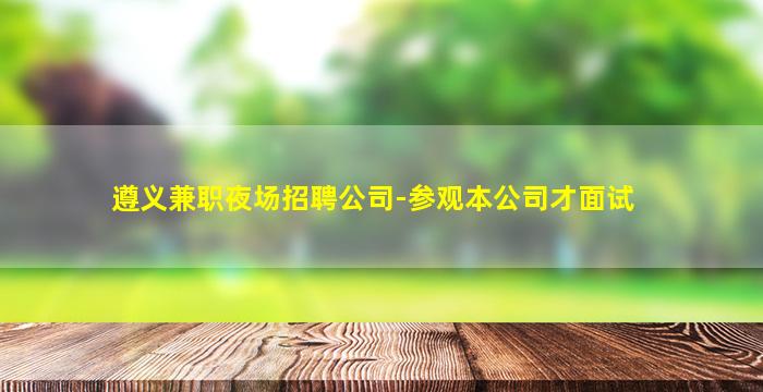 遵义兼职夜场招聘公司-参观本公司才面试